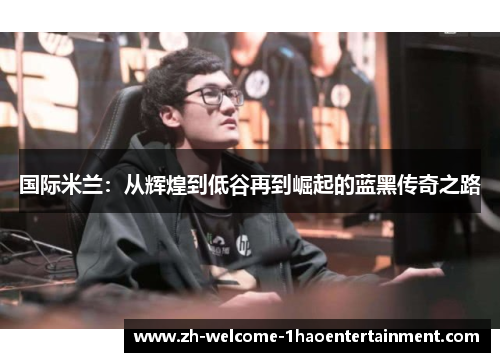 国际米兰：从辉煌到低谷再到崛起的蓝黑传奇之路