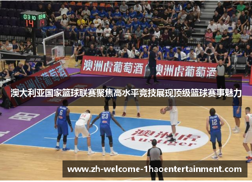 澳大利亚国家篮球联赛聚焦高水平竞技展现顶级篮球赛事魅力