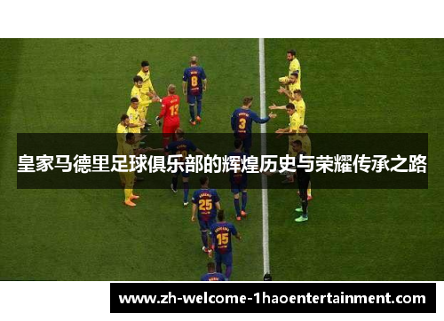 皇家马德里足球俱乐部的辉煌历史与荣耀传承之路